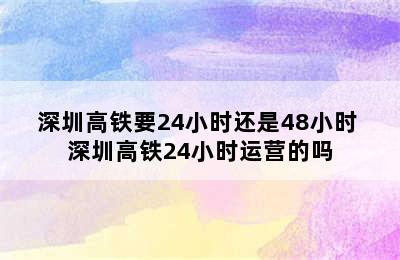 深圳高铁要24小时还是48小时 深圳高铁24小时运营的吗